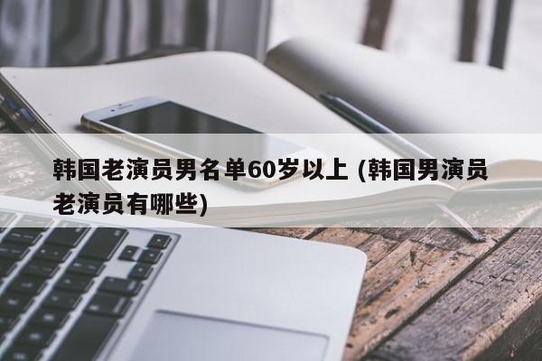 韩国老演员男名单60岁以上配角有哪些.